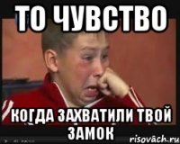 То чувство Когда захватили твой замок