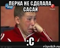 Лерка не сделала Сасай :c