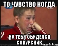 То чувство когда На тебя обиделся сокурсник