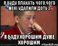 я буду плакать чого,чого мені удалили доту 2 я буду хорошим дуже хорошим