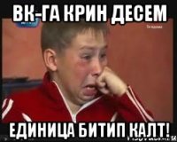 Вк-га крин десем Единица битип калт!