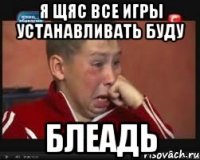 Я щяс все игры устанавливать буду Блеадь
