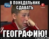 в понедельник сдавать ГЕОГРАФИЮ!
