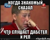 Когда знакомый сказал что слушает дабстеп и реп
