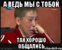 А ведь мы с тобой так хорошо общались