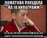 Чоматова похудела на 10 килограмм Да ну нет правда поплачим ведь она убила 10000000000000000 колорий