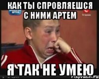 Как ты спровляешся с ними Артем Я так не умею