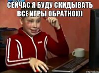 сейчас я буду скидывать все игры обратно))) 