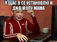 я щас в сё установлю и ди в жопу мама 