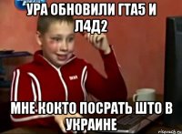 ура обновили гта5 и л4д2 мне кокто посрать што в украине