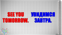 See you tomorrow. Увидимся завтра.