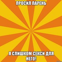 ПРОСИЛ ПАРЕНЬ Я СЛИШКОМ СЕКСИ ДЛЯ НЕГО!