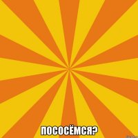  Пососёмся?