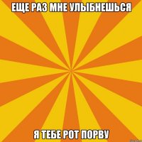 Еще раз мне улыбнешься Я тебе рот порву