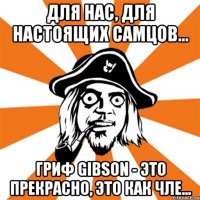 Для нас, для настоящих самцов... гриф Gibson - это прекрасно, это как чле...