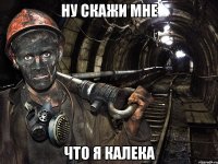 Ну скажи мне что я калека