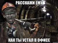 расскажи ему как ты устал в офисе