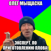 Олег Мыщаска Эксперт, по приготовлению плова!