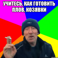 Учитесь, как готовить плов, козявки 