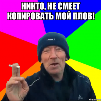 Никто, не смеет копировать мой ПЛОВ! 