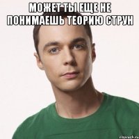 может ты еще не понимаешь теорию струн 