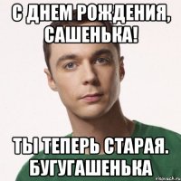 С днем рождения, сашенька! Ты теперь старая. бугугашенька