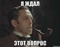 я ждал этот вопрос