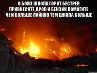 О боже школа горит бестрей привнесите дров и бензин помогите чем больше лайков тем школа больше 