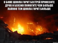 О боже школа горит бестрей принесите дров и бензин помогите чем больше лайков тем школа горит больше 