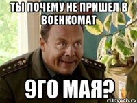 ты почему не пришел в военкомат 9го мая?