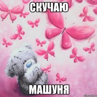 Скучаю Машуня