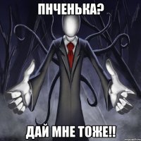 пнченька? дай мне тоже!!