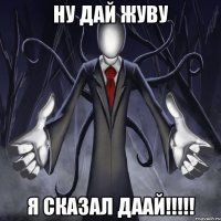 ну дай жуву я сказал даай!!!!!