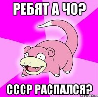 РЕБЯТ А ЧО? СССР РАСПАЛСЯ?