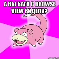 А вы баги с Browse view видели? 