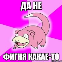 да не фигня какае-то