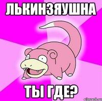 лькинзяушна ты где?