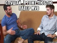 Слушай , я тоже люблю павер мув 