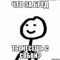 Что за бред ты несешь с собой?