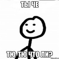 Ты че Тю-тю что ли?