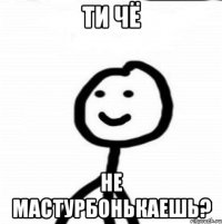 ти чё не мастурбонькаешь?