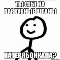 Ты себе на паркурные штаны натерябонкала?