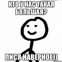 Кто у нас такая Большая? Пися Наверное))