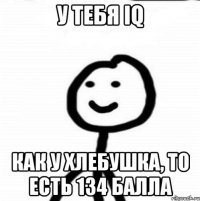 У тебя IQ Как у хлебушка, то есть 134 балла