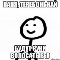 Ваня, теребонькай Будут руки волосатые :D