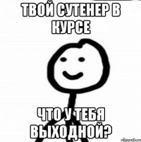 твой сутенер в курсе что у тебя выходной?