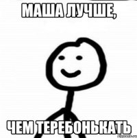 Маша лучше, чем теребонькать