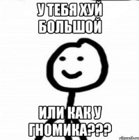 у тебя хуй большой или как у гномика???