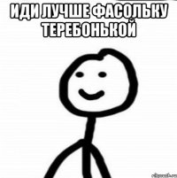 иди лучше фасольку теребонькой 