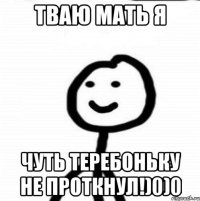 тваю мать я чуть теребоньку не проткнул!)0)0